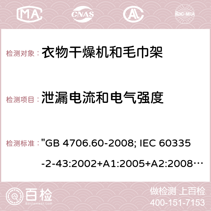 泄漏电流和电气强度 家用和类似用途电器的安全 衣物干燥机和毛巾架的特殊要求 "GB 4706.60-2008; IEC 60335-2-43:2002+A1:2005+A2:2008; IEC 60335-2-43:2017; EN 60335-2-43:2003+A1:2006+A2:2008; AS/NZS 60335.2.43:2005+A1:2006+A2:2009; AS/NZS 60335.2.43:2018; BS EN 60335-2-43:2003+A2:2008" 16