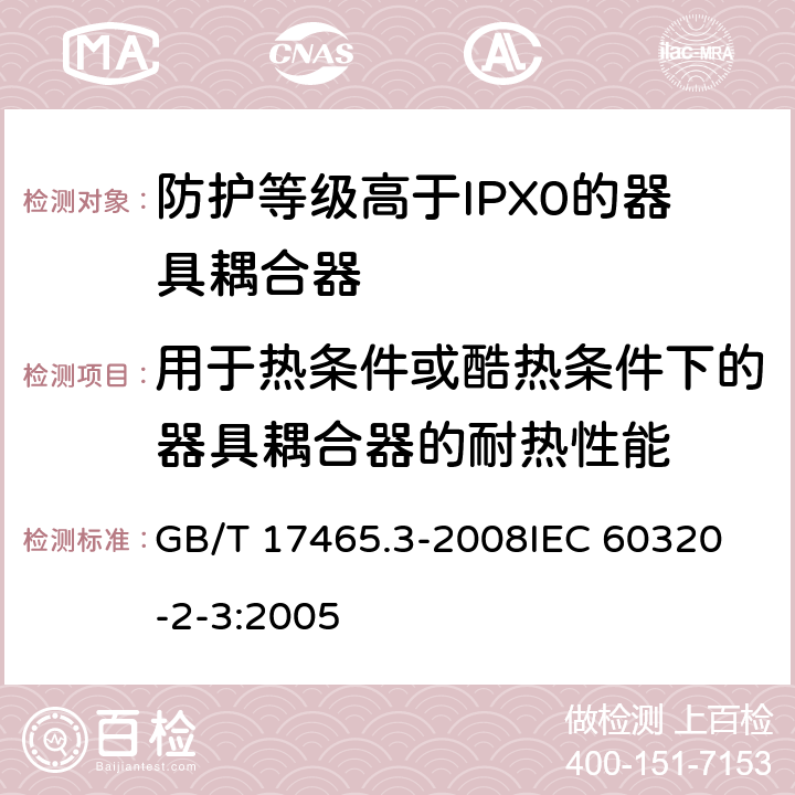 用于热条件或酷热条件下的器具耦合器的耐热性能 家用和类似用途器具耦合器第2部分:防护等级高于IPX0的器具耦合器 GB/T 17465.3-2008
IEC 60320-2-3:2005 18