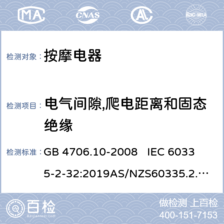 电气间隙,爬电距离和固态绝缘 家用和类似用途电器的安全.第2部分:按摩电器的特殊要求 GB 4706.10-2008 
IEC 60335-2-32:2019
AS/NZS60335.2.32:2014 EN 60335-2-32:2003+A1:2008+A2:2015 29