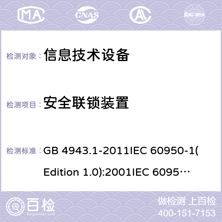 安全联锁装置 信息技术设备 安全 第一部分：通用要求 GB 4943.1-2011
IEC 60950-1(Edition 1.0):2001
IEC 60950-1(Edition 2.0): 2005
IEC 60950-1:2005+A1:2009
IEC 60950-1:2005+A1:2009+A2:2013 2.8