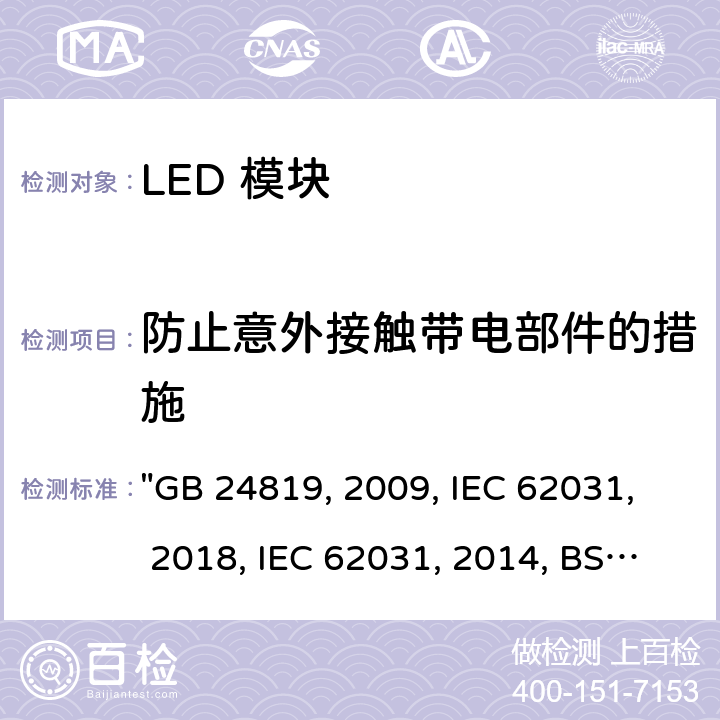 防止意外接触带电部件的措施 普通照明用 LED 模块 安全要求 "GB 24819:2009, IEC 62031:2018, IEC 62031:2008/AMD2:2014, BS/EN 62031:2020, BS/EN 62031:2008/A2:2015, JIS C 8154:2015 " 9