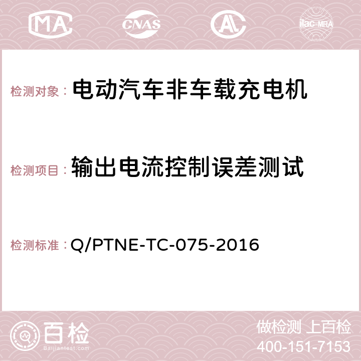 输出电流控制误差测试 直流充电设备 产品第三方功能性测试(阶段S5)、产品第三方安规项测试(阶段S6) 产品入网认证测试要求 Q/PTNE-TC-075-2016 S5-12-15