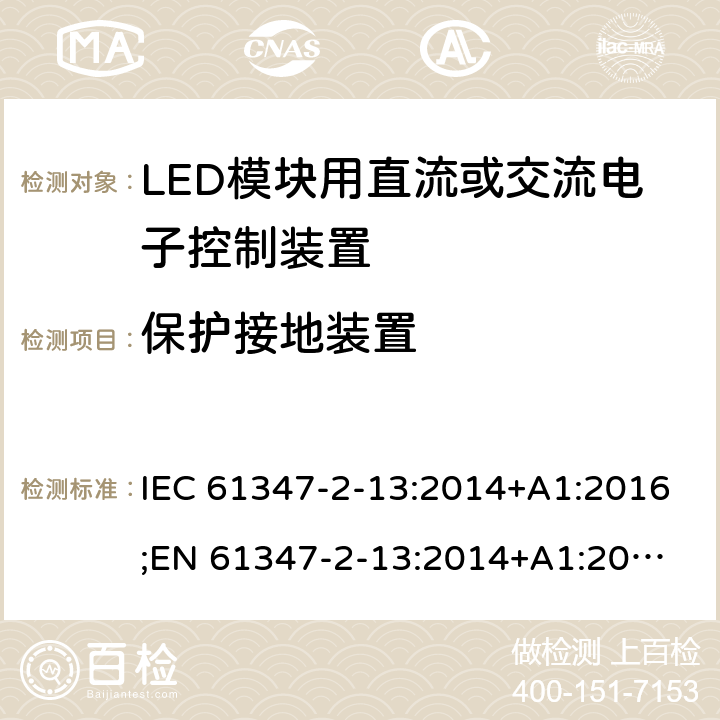 保护接地装置 灯的控制装置 第14部分：LED模块用直流或交流电子控制装置的特殊要求 IEC 61347-2-13:2014+A1:2016;
EN 61347-2-13:2014+A1:2017; 
AS/NZS IEC 61347-2-13:2013 10