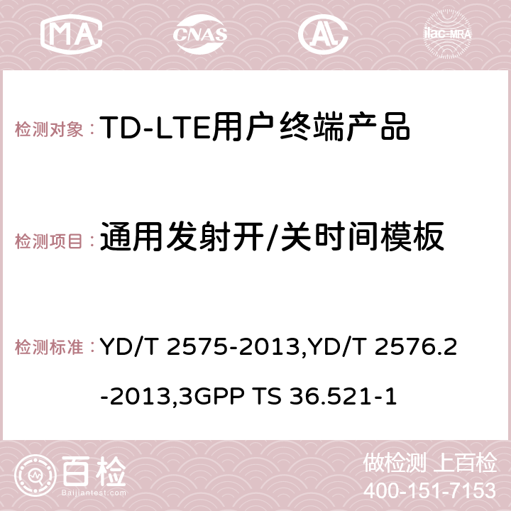 通用发射开/关时间模板 《TD-LTE 数字蜂窝移动通信网终端设备技术要求(第一阶段) 》,《TD-LTE 数字蜂窝移动通信网终端设备测试方法(第一阶段)第2部分:无线射频性能测试》,《3GPP技术规范组无线电接入网改进型通用地面无线电接入（E-UTRA）用户设备（UE）一致性规范 无线电传输和接收 第1部分：一致性测试》 YD/T 2575-2013,
YD/T 2576.2-2013,
3GPP TS 36.521-1 8.2.3.3,5.3.3,6.3.4