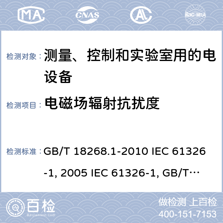 电磁场辐射抗扰度 测量、控制和实验室用的电设备 电磁兼容性要求 第1部分：通用要求 GB/T 18268.1-2010 IEC 61326-1:2005 IEC 61326-1:20012 控制和实验室用的电设备 电磁兼容性要求 第23部分：测量、控制和实验室用的电设备 电磁兼容性要求 第23部分：特殊要求 带集成或远程信号调理变送器的试验配置、工作条件和性能判据GB/T 18268.23-2010IEC 61326-2-3:2006IEC 61326-2-3:2012测量、控制和实验室用的电设备 电磁兼容性要求 第24部分：特殊要求 符合IEC 61557-8的绝缘监控装置和符合IEC 61557-9的绝缘故障定位设备的试验配置、工作条件和性能判据GB/T 18268.24-2010IEC 61326-2-4:2006IEC 61326-2-4:2012测量、控制和实验室用的电设备 电磁兼容性要求 第25部分：特殊要求 接口符合IEC61784-1, CP3/2的现场装置的试验配置、工作条件和性能判据IEC 61326-2-5:2006IEC 61326-2-5:2012 GB/T 18268.25-2010 6