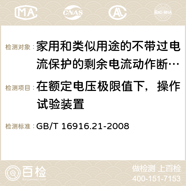 在额定电压极限值下，操作试验装置 家用和类似用途的不带过电流保护的剩余电流动作断路器(RCCB) 第21部分：一般规则对动作功能与电源电压无关的RCCB的适用性 GB/T 16916.21-2008 9.16