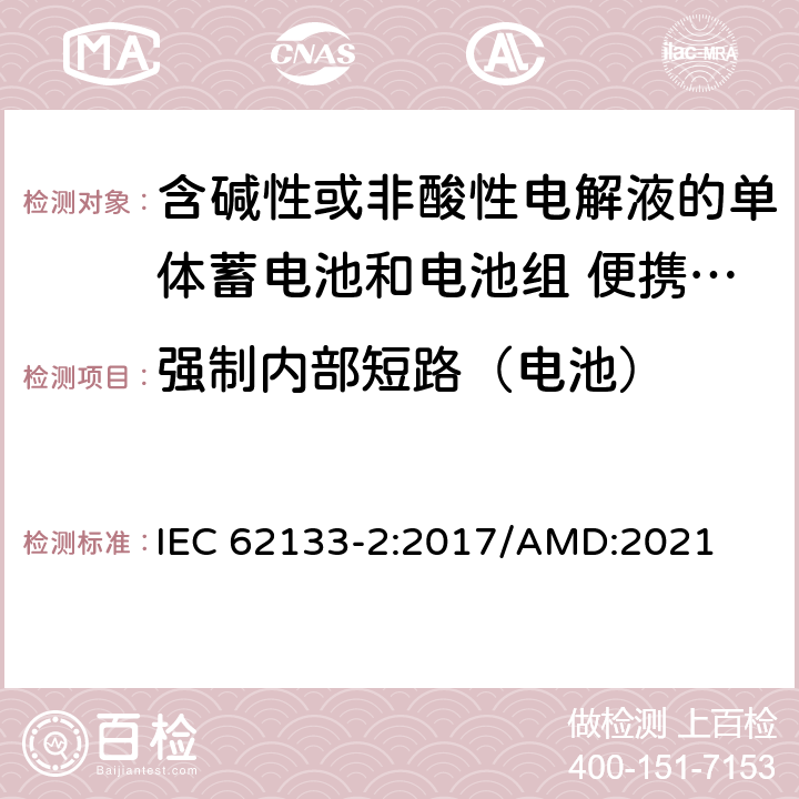 强制内部短路（电池） 含碱性或者其他非酸性电解液的二次单体电池和电池组：便携式密封二次单体电池及由它们制作的用于便携设备中的电池组的安全要求-第2部分：锂系 IEC 62133-2:2017/AMD:2021 7.3.9