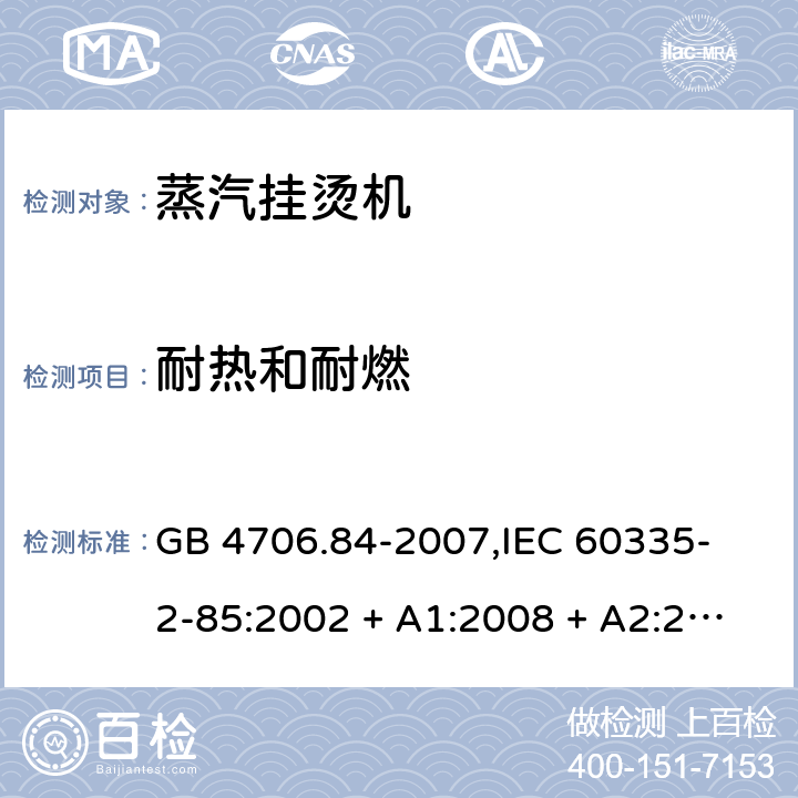 耐热和耐燃 家用和类似用途电器的安全 蒸汽挂烫机的特殊要求 GB 4706.84-2007,
IEC 60335-2-85:2002 + A1:2008 + A2:2017,
EN 60335-2-85:2003 + A1:2008 + A11:2018 + A2:2020,
AS/NZS 60335.2.85:2018,
BS EN 60335-2-85:2003 + A1:2008 + A11:2018 30