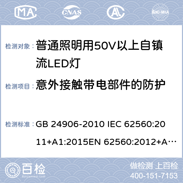 意外接触带电部件的防护 普通照明用50V以上自镇流LED灯 安全要求 GB 24906-2010 
IEC 62560:2011+A1:2015
EN 62560:2012+A1:2015 7