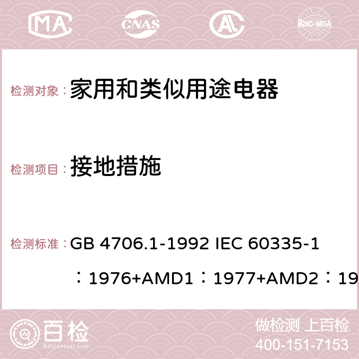 接地措施 家用和类似用途电器的安全 第1部分：通用要求 GB 4706.1-1992 
IEC 60335-1：1976+AMD1：1977+AMD2：1979+AMD3：1982 27