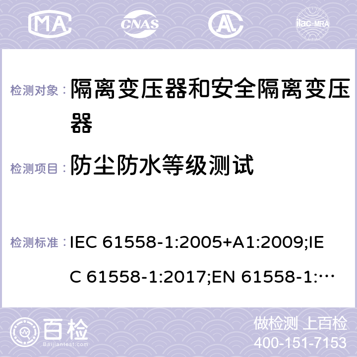 防尘防水等级测试 隔离变压器和安全隔离变压器 第1部分:一般需求和测试 IEC 61558-1:2005+A1:2009;IEC 61558-1:2017;EN 61558-1:2005+A1:2009;AS/NZS 61558.1:2008+A1:2009;AS/NZS 61558.1:2008+A1:2009+A2:2015,AS/NZS 61558.1: 2018 17.1