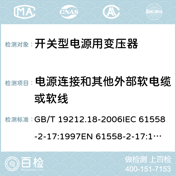 电源连接和其他外部软电缆或软线 电力变压器，电源装置和类似产品的安全 第18 部分：开关型电源用变压器的特殊要求 GB/T 19212.18-2006IEC 61558-2-17:1997
EN 61558-2-17:1997
AS/NZS 61558.2.17:2001 22