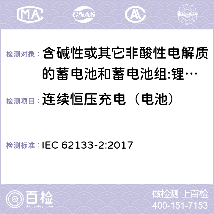 连续恒压充电（电池） 含碱性或其它非酸性电解质的蓄电池和蓄电池组 用于便携式设备的便携式密封蓄电池和蓄电池组的安全要求 第2部分:锂系统 IEC 62133-2:2017 7.2.1