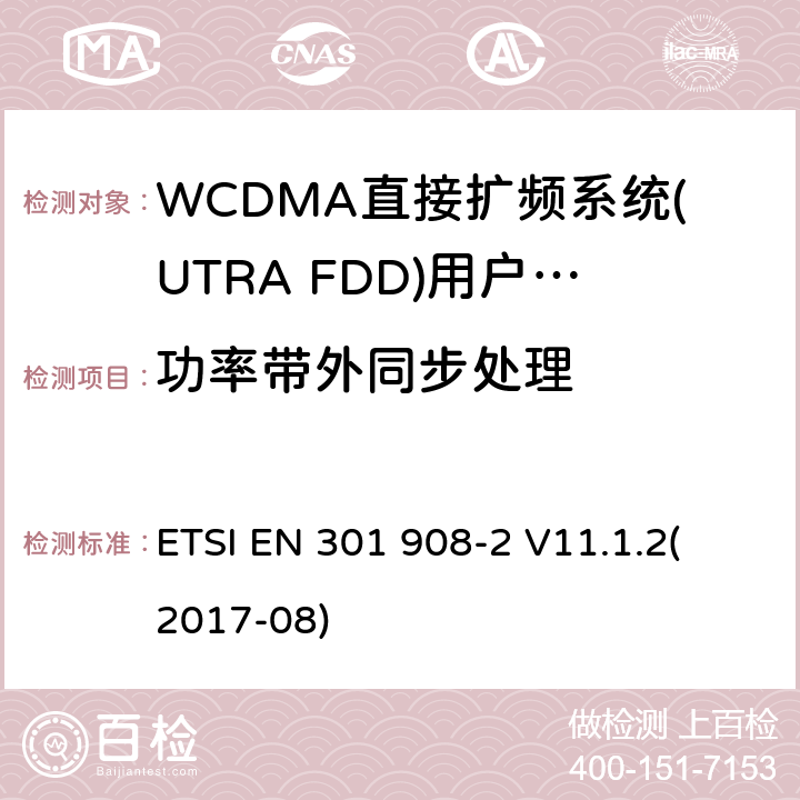 功率带外同步处理 蜂窝式网络，包括欧盟指令3.2节基本要求的协调标准；第二部分：WCDMA直接扩频系统(UTRA FDD)(UE)V11.1.1（2017-8） ETSI EN 301 908-2 V11.1.2
(2017-08) 4.2.11
