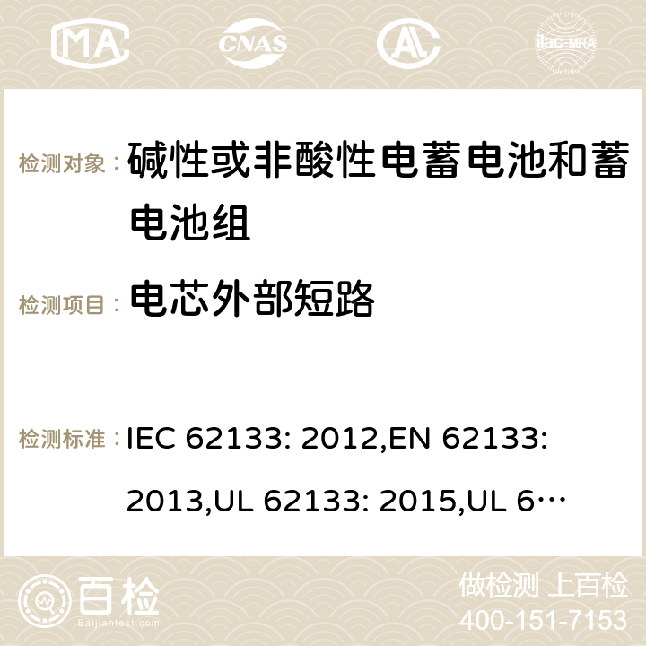 电芯外部短路 含碱性或其它非酸性电解质的蓄电池和蓄电池组.便携式锂蓄电池和蓄电池组 IEC 62133: 2012,
EN 62133: 2013,
UL 62133: 2015,
UL 62133 Second Edition,
CAN/CSA-E 62133: 13,
CAN/CSA-C22.2 No. 62133:17 8.3.1