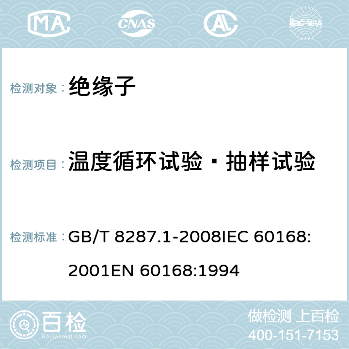 温度循环试验—抽样试验 标称电压高于1000V系统用户内和户外支柱绝缘子 第1部分：瓷或玻璃绝缘子的试验 GB/T 8287.1-2008
IEC 60168:2001
EN 60168:1994 5.4