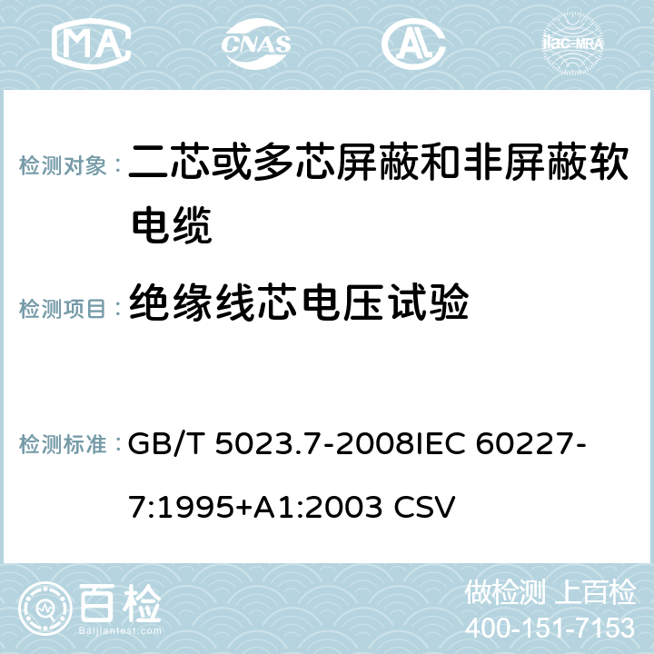 绝缘线芯电压试验 额定电压450/750V及以下聚氯乙烯绝缘电缆 第7部分：二芯或多芯屏蔽和非屏蔽软电缆 GB/T 5023.7-2008
IEC 60227-7:1995+A1:2003 CSV 表3中1.2