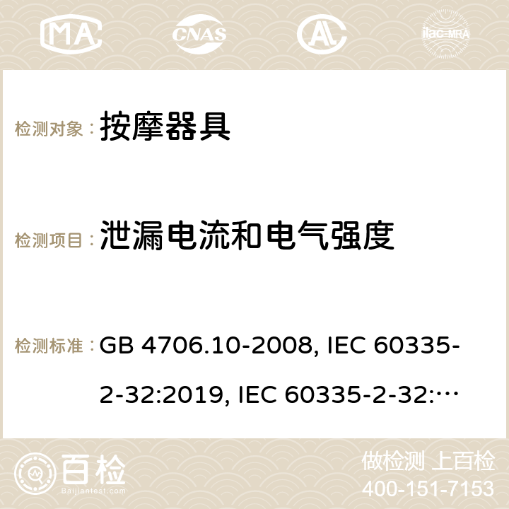 泄漏电流和电气强度 
家用和类似用途电器的安全 按摩器具的特殊要求 GB 4706.10-2008, IEC 60335-2-32:2019, IEC 60335-2-32:2002+AMD2:2013, BS/EN 60335-2-32：2003+A2:2015, BS/EN 60335-2-32:2021，AS/NZS 60335.2.32:2014, AS/NZS 60335.2.32：2020, JIS C 9335-2-32:2018, UL 60335-2-32:Ed1 16.2/16.3