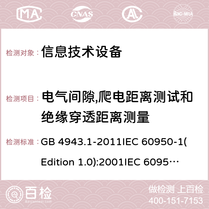 电气间隙,爬电距离测试和绝缘穿透距离测量 信息技术设备 安全 第一部分：通用要求 GB 4943.1-2011
IEC 60950-1(Edition 1.0):2001
IEC 60950-1(Edition 2.0): 2005
IEC 60950-1:2005+A1:2009
IEC 60950-1:2005+A1:2009+A2:2013 2.10