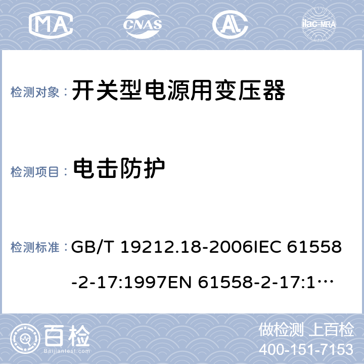 电击防护 电力变压器，电源装置和类似产品的安全 第18 部分：开关型电源用变压器的特殊要求 GB/T 19212.18-2006IEC 61558-2-17:1997
EN 61558-2-17:1997
AS/NZS 61558.2.17:2001 9