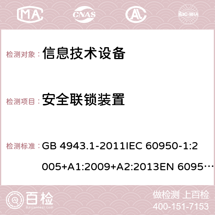 安全聯(lián)鎖裝置 信息技術(shù)設(shè)備 安全 第1部分：通用要求 GB 4943.1-2011IEC 60950-1:2005+A1:2009+A2:2013EN 60950-1:2006+A11:2009+A1:2010+A12:2011+A2:2013UL 60950-1:2014Ed.2AS/NZS 60950.1:2015 2.8