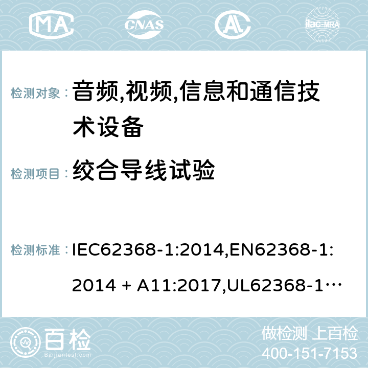 绞合导线试验 音频/视频、信息技术和通信技术设备 第 1 部分：安全要求 IEC62368-1:2014,
EN62368-1:2014 + A11:2017,
UL62368-1:2014,
CAN/CSA-C22.2 No. 62368-1-14:2014,
AS/NZS 62368.1:2018 G.7.6