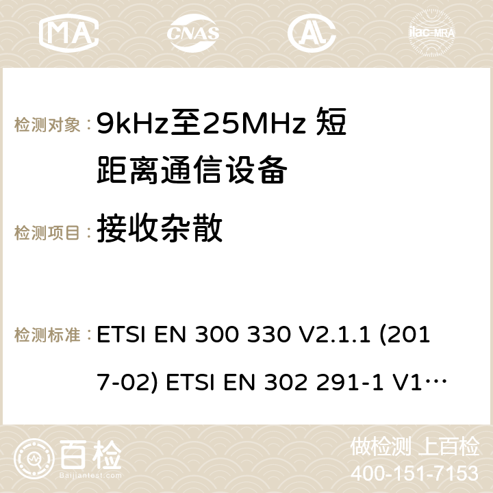 接收杂散 短距离无线通信设备；工作于9kHz至25MHz频率范围的无线电设备及9kHz至30 MHz的感应环路系统的协调标准 电磁兼容性及无线电频谱管理（ERM）； 短距离传输设备（SRD）； 工作在13.56MHz频段上的设备；第1部分：技术特性及测试方法；第2部分：根据R&TTE 指令的3.2要求欧洲协调标准 ETSI EN 300 330 V2.1.1 (2017-02) ETSI EN 302 291-1 V1.1.1(2005-07)； ETSI EN 302 291-2 V1.1.1(2005-07)