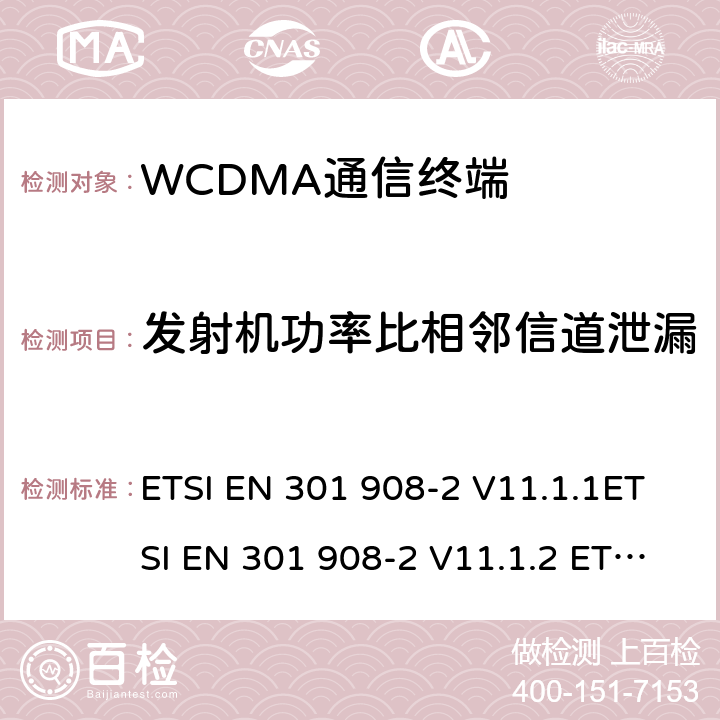 发射机功率比相邻信道泄漏 IMT蜂窝网络；协调标准2014/53/EU指令第3.2条款基本要求的协调标准；第2部分：直序列扩频CDMA(UTRA FDD)用户设备(UE) ETSI EN 301 908-2 V11.1.1ETSI EN 301 908-2 V11.1.2 ETSI EN 301 908-2 V13.1.1 4.2.12&5.3.11