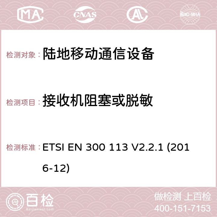 接收机阻塞或脱敏 ETSI EN 300 113 陆地移动业务;用于传输数据的无线电设备（和/或语音）使用常数或非常数包络调制并具有天线连接器;统一标准涵盖基本要求指令2014/53 / EU第3.2条  V2.2.1 (2016-12) 8.9 , 9.1