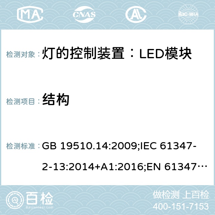 结构 灯控装置.第14部分,LED模块用直流或交流电子控制装置的特殊要求 GB 19510.14:2009;IEC 61347-2-13:2014+A1:2016;EN 61347-2-13:2014+A1:2017;BS EN 61347-2-13: 2014+A1: 2017 AS IEC 61347.2.13: 2018IS15885(Part2/Sec13): 2012 MS IEC 61347-2-13:2012 SANS 61347-2-13:2015 17