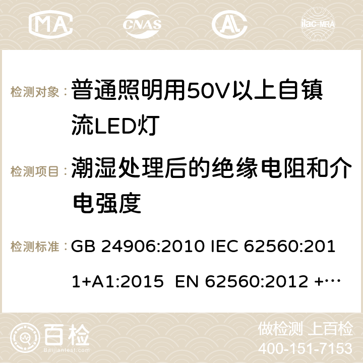 潮湿处理后的绝缘电阻和介电强度 普通照明用50V以上自镇流LED灯 安全要求 GB 24906:2010 IEC 62560:2011+A1:2015 EN 62560:2012 +A11:2019 BS EN 62560:2012 +A11:2019 AS/NZS 62560:2017+A1:2019 8