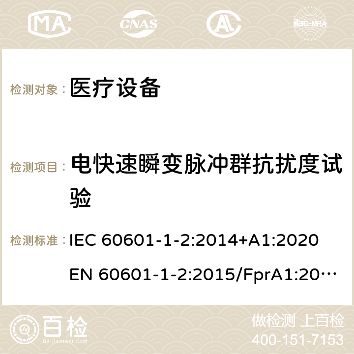 电快速瞬变脉冲群抗扰度试验 医用电气设备 第1-2部分：安全通用要求 并列标准：电磁兼容 要求和试验 电磁兼容 试验和测量技术 电快速瞬变脉冲群抗扰度试验 IEC 60601-1-2:2014+A1:2020 EN 60601-1-2:2015/FprA1:2020 YY 0505-2012 GB/T 17626.4-2008 GB/T 17626.4-2018 IEC 61000-4-4:2012 EN 61000-4-4:2012 8.9