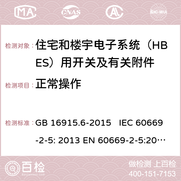 正常操作 家用和类似用途固定式电气装置的开关 第2-6部分：住宅和楼宇电子系统（HBES）用开关及有关附件 GB 16915.6-2015 IEC 60669-2-5: 2013 EN 60669-2-5:2016 SANS 60669.2.5:2014 19