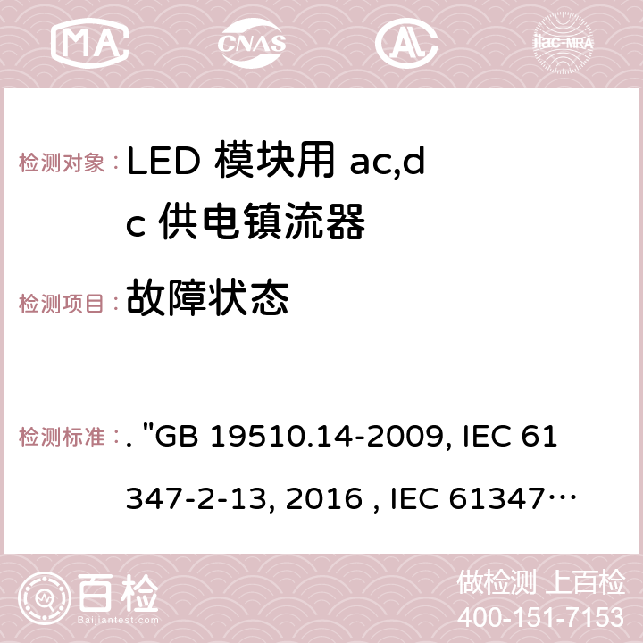 故障状态 灯的控制装置 第14部分：LED模块用直流或交流电子控制装置的特殊要求. "GB 19510.14-2009, IEC 61347-2-13:2014/AMD1:2016 , IEC 61347-2-13:2014, BS/EN 61347-2-13:2014/A1:2017, BS/EN 61347-2-13:2014, AS/NZS 61347.2.13: 2018, AS/NZS IEC 61347.2.13:2013 JIS C 8147-2-13:2017 " 14