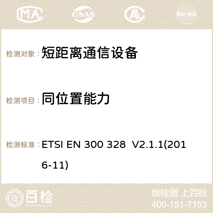 同位置能力 宽带传输系统;数据传输设备运行在2,4 GHz ISM频段和使用宽带调制技术;协调标准涵盖指令2014/53/EU第3.12条的基本要求 ETSI EN 300 328 V2.1.1(2016-11) 4.3.1.13 4.3.2.12