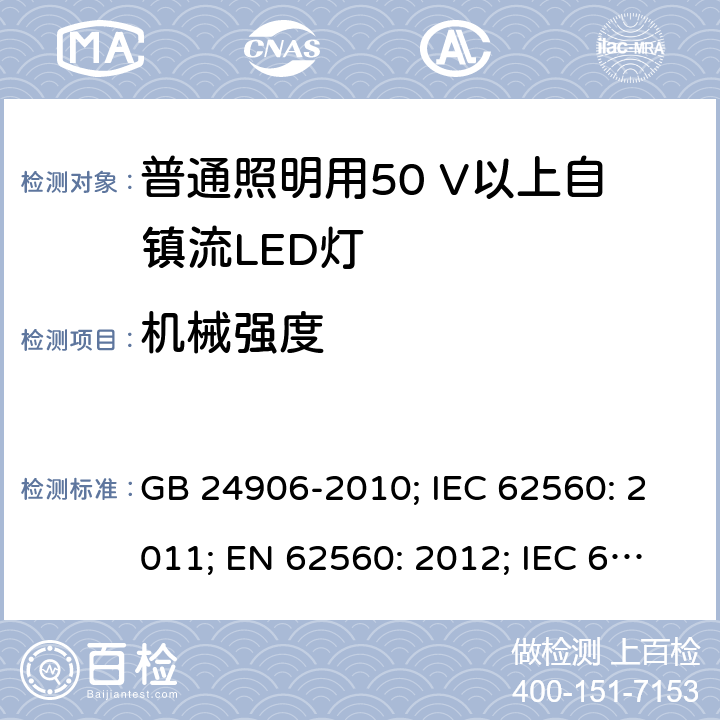机械强度 普通照明用50V以上自镇流LED灯 安全要求 GB 24906-2010; IEC 62560: 2011; EN 62560: 2012; IEC 62560: 2011+A1:2015; EN 62560: 2012+A1:2015; EN 62560: 2012+A1:2015+A11:2019 9