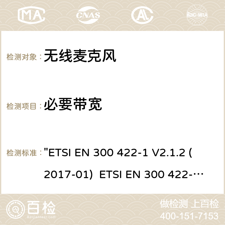 必要带宽 电磁兼容性和无线电频谱管理(ERM)电磁兼容性和无线电频谱管理(ERM)无线麦克风.不超过3 GHz的音频PMSE设备，涵盖2014/53/EU 3.2条指令的协调标准要求.第1部分：A类接收机; 第2部分：B类接收机; 第3部分：C类接收机;第4部分：辅助听力装置，包括个人声音放大器和3 GHz以下的感应系统 "ETSI EN 300 422-1 V2.1.2 (2017-01) ETSI EN 300 422-2 V2.1.1 (2017-02) ETSI EN 300 422-3 V2.1.1 (2017-02) ETSI EN 300 422-4 V2.1.1 (2017-05)" 8.3