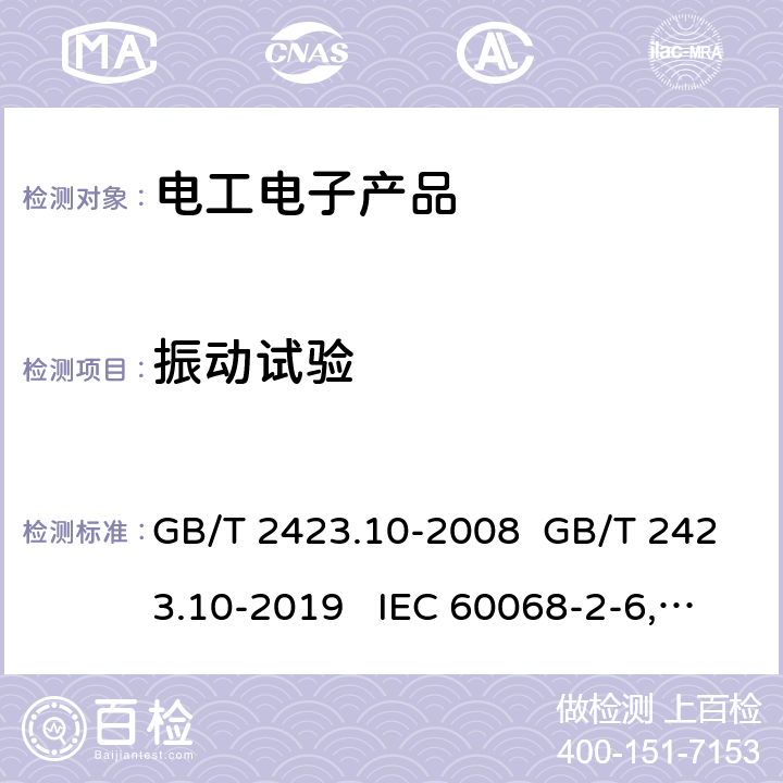 振动试验 环境试验 第2部分：试验方法 试验Fc: 振动(正弦) GB/T 2423.10-2008 GB/T 2423.10-2019 IEC 60068-2-6:2007 环境试验 第2-6部分:振动(正弦) EN 60068-2-6:2008 环境试验 第2部分：试验方法 试验Fh：宽带随机振动和导则 GB/T 2423.56-2018 电工电子产品环境试验第2部分：试验方法试验Fh：宽带随机振动(数字控制)和导则GB/T 2423.56-2006 电气继电器 第21部分：量度继电器和保护装置的振动、冲击、碰撞和地震试验 第1篇：振动试验（正弦）GB/T 11287-2000 电工电子产品环境试验 第2部分：试验方法 振动、冲击和类似动力学试验样品的安装 GB/T 2423.43-2008 环境试验 第2部分:试验方法 试验Ff:振动 时间历程和正弦拍频法 GB/T 2423.48-2018 IEC 60068-2-57:2013 电工电子产品环境试验 第2部分:试验方法 试验Fe:振动--正弦拍频法 GB/T 2423.49-1997 电工电子产品环境试验 第2部分:试验方法 试验Fe:振动--正弦拍频法 IEC 60068-2-59:1990