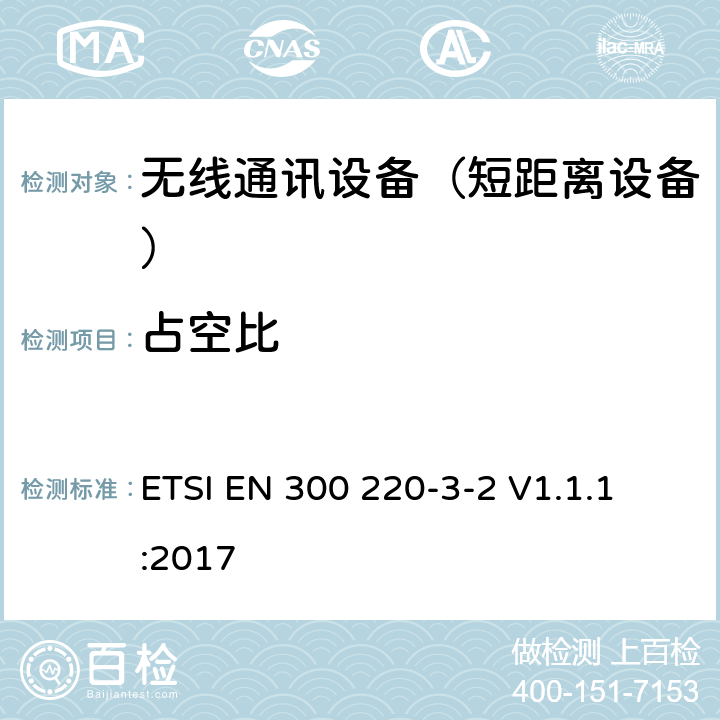 占空比 短距离设备（SRD);使用在频率范围25MHz-1000MHz的射频设备;第3-2部分：涵盖指令2014/53/EU第3.2条基本要求的协调标准,工作在868,60 MHz to 868,70 MHz,869,25 MHz to 869,40 MHz,869,65 MHz to 869,70 MHz指定LCD/HR频率的无线报警设备 
ETSI EN 300 220-3-2 V1.1.1:2017 4.3.2