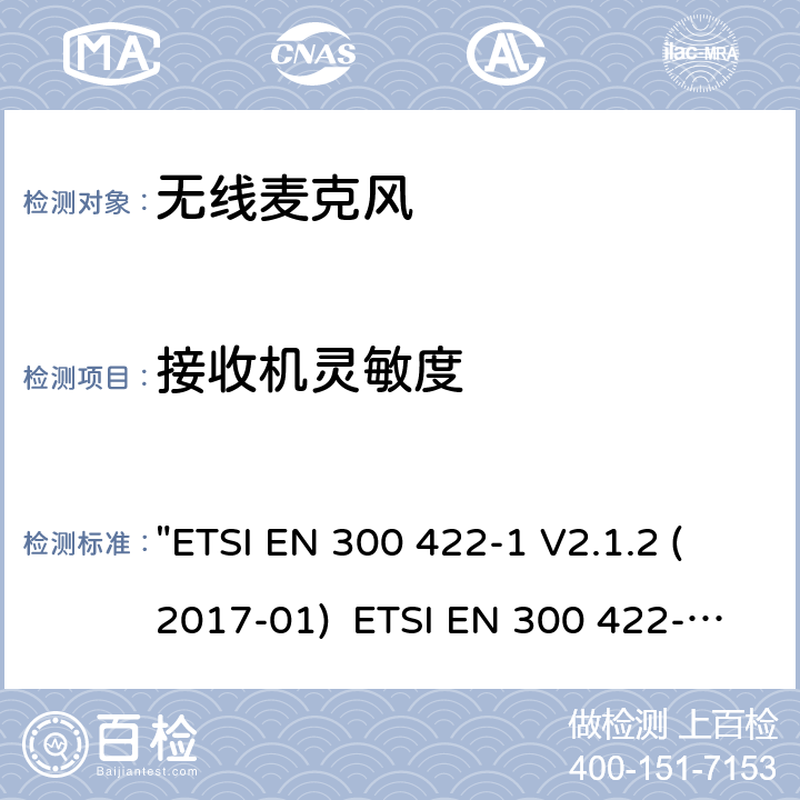 接收机灵敏度 电磁兼容性和无线电频谱管理(ERM)电磁兼容性和无线电频谱管理(ERM)无线麦克风.不超过3 GHz的音频PMSE设备，涵盖2014/53/EU 3.2条指令的协调标准要求.第1部分：A类接收机; 第2部分：B类接收机; 第3部分：C类接收机;第4部分：辅助听力装置，包括个人声音放大器和3 GHz以下的感应系统 "ETSI EN 300 422-1 V2.1.2 (2017-01) ETSI EN 300 422-2 V2.1.1 (2017-02) ETSI EN 300 422-3 V2.1.1 (2017-02) ETSI EN 300 422-4 V2.1.1 (2017-05)" 9..2