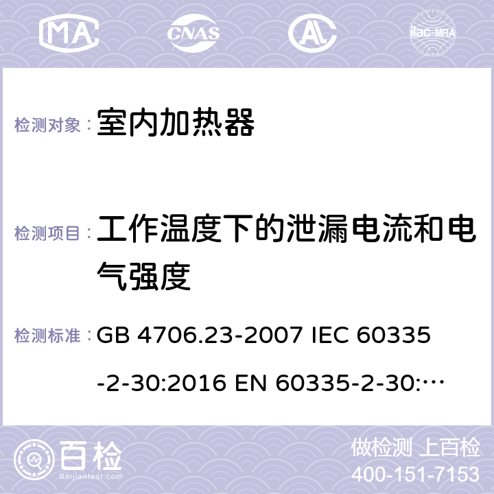 工作温度下的泄漏电流和电气强度 家用和类似用途电器的安全 室内加热器的特殊要求 
GB 4706.23-2007 
IEC 60335-2-30:2016 
EN 60335-2-30:2009+A11:2012 13