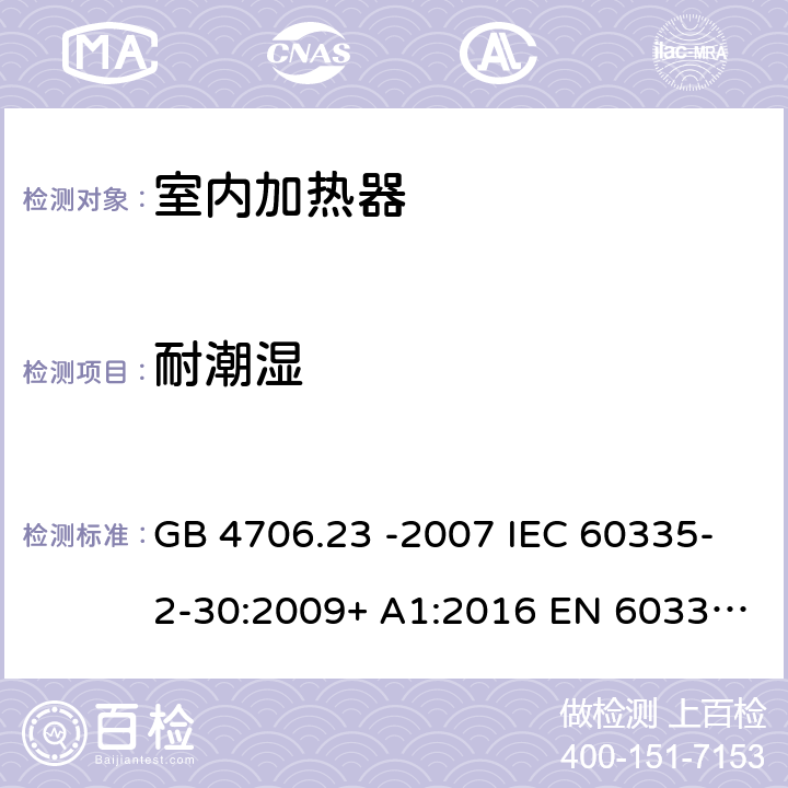 耐潮湿 家用和类似用途电器的安全 第2部分:室内加热器的特殊要求 GB 4706.23 -2007 IEC 60335-2-30:2009+ A1:2016 EN 60335-2-30:2009+A11:2012+A1:2020+A12:2020 BS EN 60335-2-30:2009+ A11:2012+A1:2020+A12:2020 15