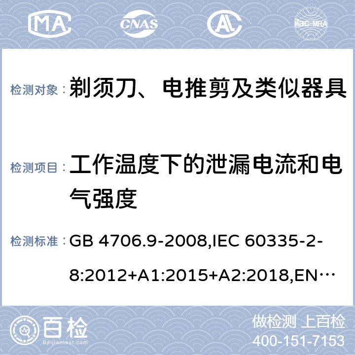 工作温度下的泄漏电流和电气强度 剃须刀、电推剪及类似器具 GB 4706.9-2008,IEC 60335-2-8:2012+A1:2015+A2:2018,
EN 60335-2-8:2015+A1:2016,
AS/NZS 60335.2.8:2013 13