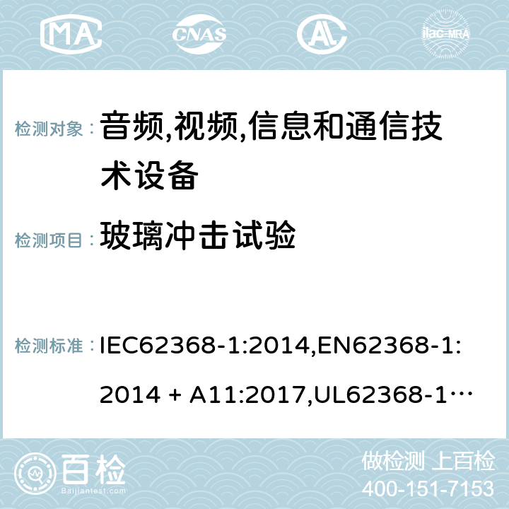 玻璃冲击试验 音频/视频、信息技术和通信技术设备 第 1 部分：安全要求 IEC62368-1:2014,
EN62368-1:2014 + A11:2017,
UL62368-1:2014,
CAN/CSA-C22.2 No. 62368-1-14:2014,
AS/NZS 62368.1:2018 4.4.4.6, T.9