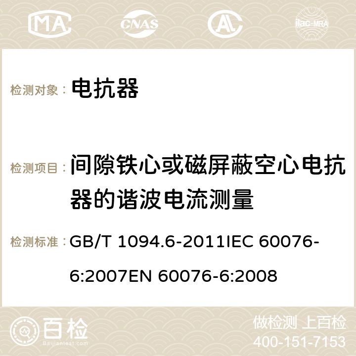 间隙铁心或磁屏蔽空心电抗器的谐波电流测量 电力变压器 第6部分：电抗器 GB/T 1094.6-2011
IEC 60076-6:2007
EN 60076-6:2008 7.8.7,12.8.6