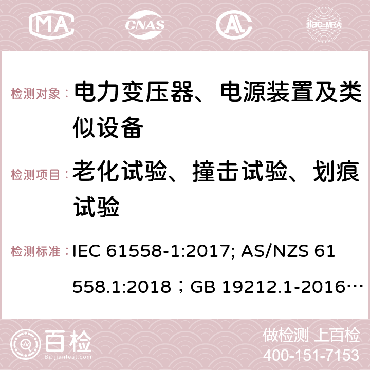 老化试验、撞击试验、划痕试验 电力变压器、电源装置及类似设备 IEC 61558-1:2017; AS/NZS 61558.1:2018；GB 19212.1-2016
EN 61558-1:2005+A1:2009；EN IEC 61558-1:2019
AS/NZS 61558.1:2018
J 61558-1(H26)
JIS C 61558-1:2019
GB 19212.1-2016 19.10