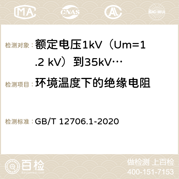 环境温度下的绝缘电阻 《额定电压1kV(Um=1.2kV)到35kV(Um=40.5kV)挤包绝缘电力电缆及附件 第1部分:额定电压1kV(Um=1.2kV)和3kV(Um=3.6kV)电缆》 GB/T 12706.1-2020 （17.2）