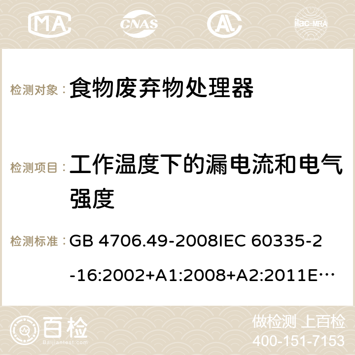 工作温度下的漏电流和电气强度 家用和类似用途电器的安全 食物废弃物处理器的特殊要求的特殊要求 GB 4706.49-2008
IEC 60335-2-16:2002+A1:2008+A2:2011
EN 60335-2-16:2003+A1:2008+A2:2012+A11:2018AS/NZS 60335.2.16:2012 13