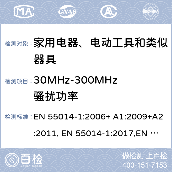 30MHz-300MHz骚扰功率 电磁兼容 家用电器、电动工具和类似器具的要求 第1部分：发射 EN 55014-1:2006+ A1:2009+A2:2011, EN 55014-1:2017,EN 55014-1:2017/A11:2020 ,EN IEC 55014-1:2020 4.1.2.1