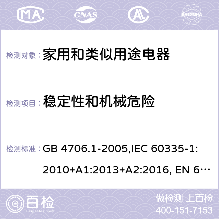 稳定性和机械危险 家用和类似用途电器的安全 第1部分:通用要求 GB 4706.1-2005,IEC 60335-1:2010+A1:2013+A2:2016, EN 60335-1:2012+A11:2014, AS/NZS 60335.1:2011+A1:2012+A2:2014+A3:2015+A4:2017, EN 60335-1:2012+A11:2014+A13:2017+A14:2019+A1:2019+A2:2019,
BS EN 60335-1:2012+A13:2017+A2:2019，EN 60335-1:2002,BSEN 60335-1:2002,IEC60335-1:2001:A1:2004+A2:2006 20